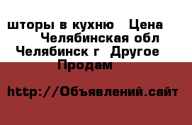 шторы в кухню › Цена ­ 350 - Челябинская обл., Челябинск г. Другое » Продам   